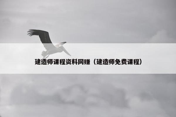 建造师课程资料网赚（建造师免费课程）