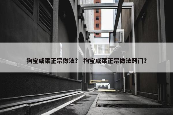 狗宝咸菜正宗做法？ 狗宝咸菜正宗做法窍门？