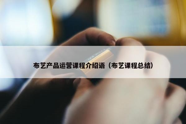 布艺产品运营课程介绍语（布艺课程总结）