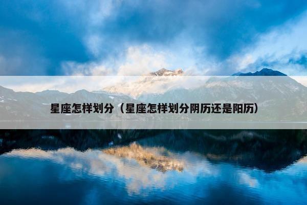 星座怎样划分（星座怎样划分阴历还是阳历）