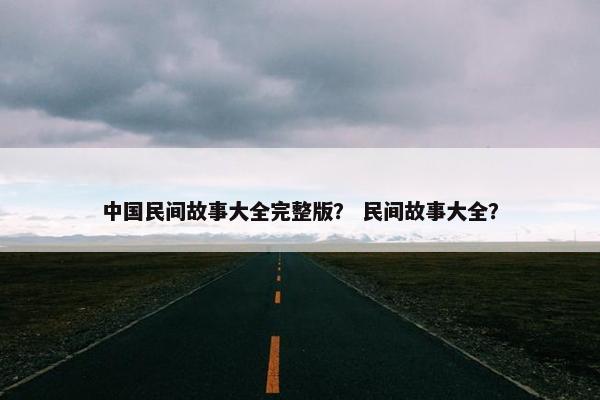 中国民间故事大全完整版？ 民间故事大全？