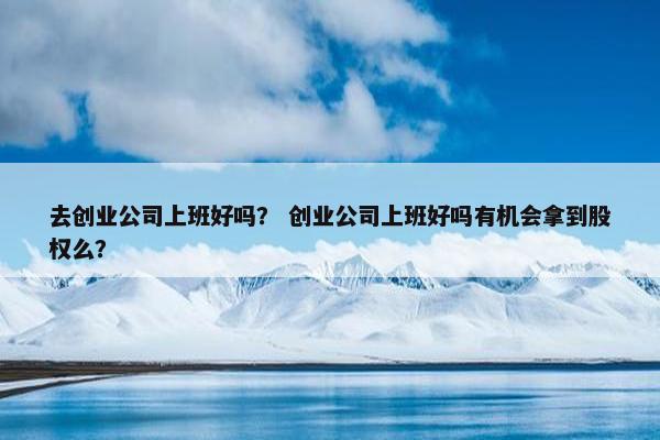 去创业公司上班好吗？ 创业公司上班好吗有机会拿到股权么？
