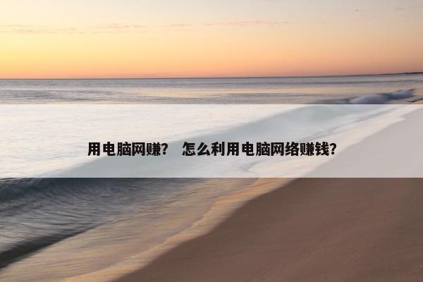 用电脑网赚？ 怎么利用电脑网络赚钱？