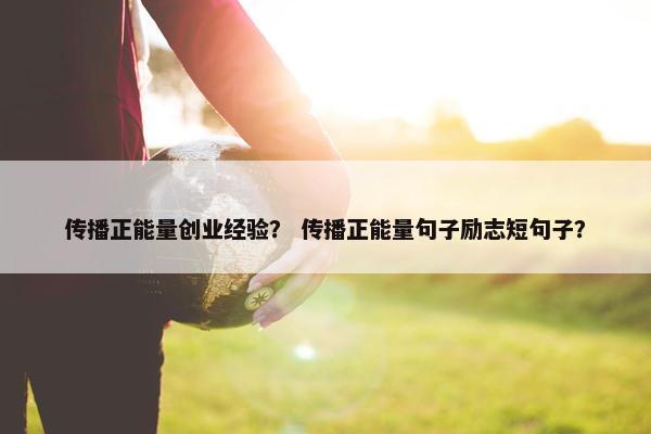 传播正能量创业经验？ 传播正能量句子励志短句子？