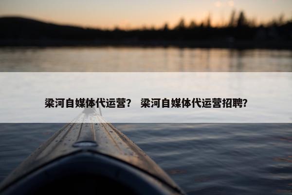 梁河自媒体代运营？ 梁河自媒体代运营招聘？