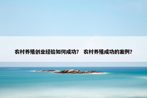 农村养殖创业经验如何成功？ 农村养殖成功的案例？