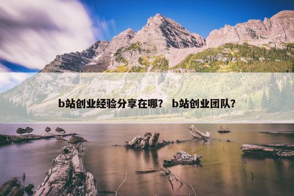 b站创业经验分享在哪？ b站创业团队？