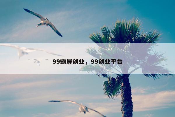 99霸屏创业，99创业平台
