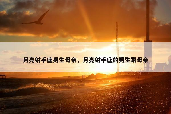 月亮射手座男生母亲，月亮射手座的男生跟母亲