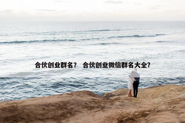 合伙创业群名？ 合伙创业微信群名大全？