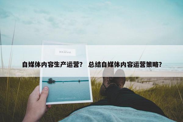 自媒体内容生产运营？ 总结自媒体内容运营策略？