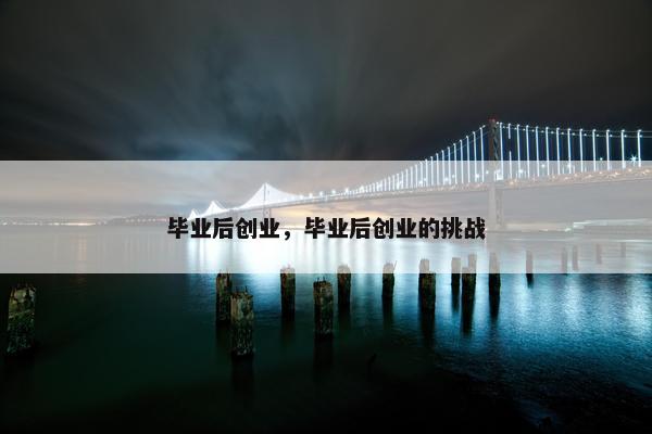 毕业后创业，毕业后创业的挑战