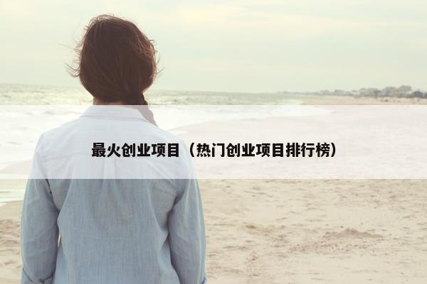 最火创业项目（热门创业项目排行榜）