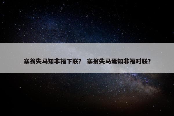塞翁失马知非福下联？ 塞翁失马焉知非福对联？