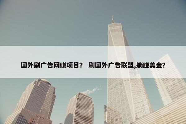 国外刷广告网赚项目？ 刷国外广告联盟,躺赚美金？