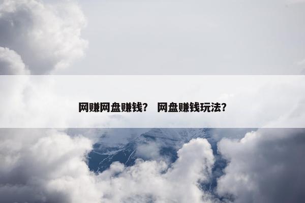 网赚网盘赚钱？ 网盘赚钱玩法？