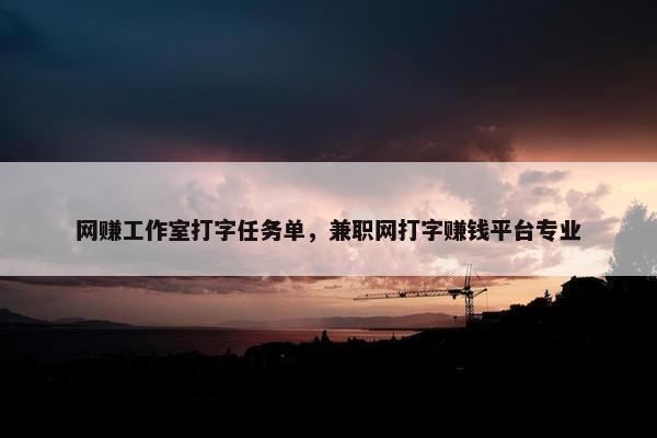 网赚工作室打字任务单，兼职网打字赚钱平台专业