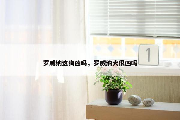 罗威纳这狗凶吗，罗威纳犬很凶吗