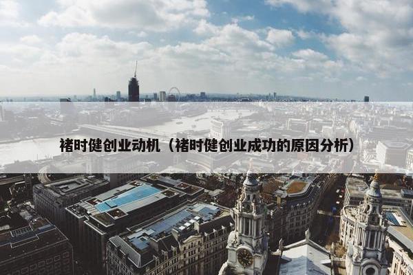 褚时健创业动机（褚时健创业成功的原因分析）