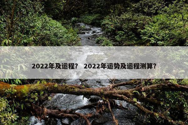 2022年及运程？ 2022年运势及运程测算？