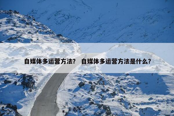 自媒体多运营方法？ 自媒体多运营方法是什么？