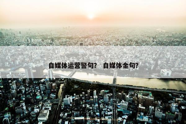 自媒体运营警句？ 自媒体金句？