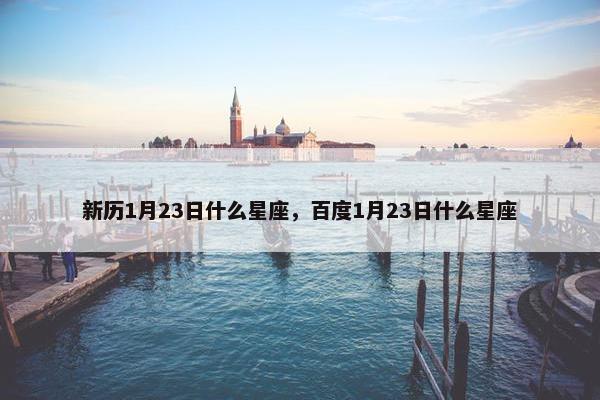 新历1月23日什么星座，百度1月23日什么星座
