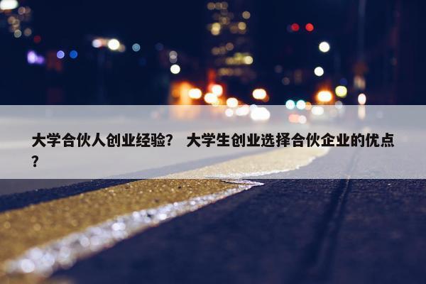 大学合伙人创业经验？ 大学生创业选择合伙企业的优点？