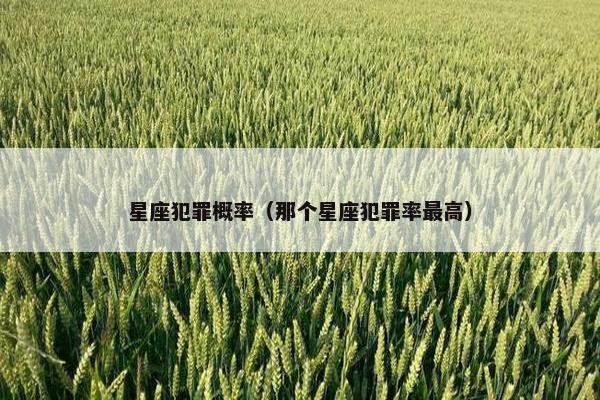 星座犯罪概率（那个星座犯罪率最高）
