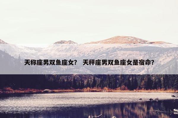 天称座男双鱼座女？ 天秤座男双鱼座女是宿命？