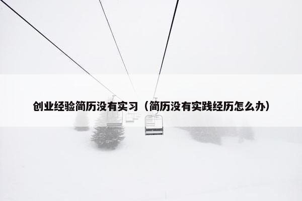 创业经验简历没有实习（简历没有实践经历怎么办）