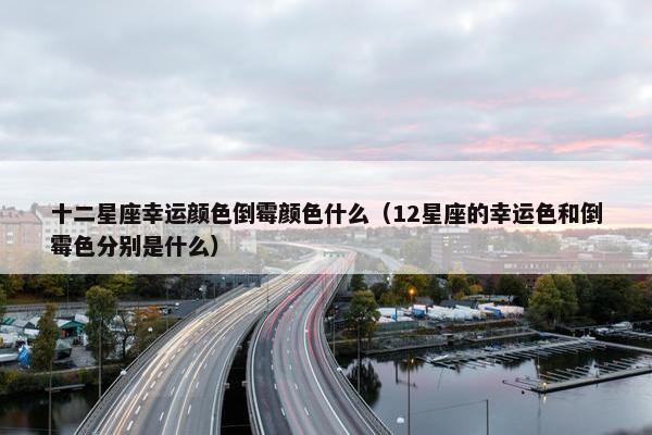 十二星座幸运颜色倒霉颜色什么（12星座的幸运色和倒霉色分别是什么）