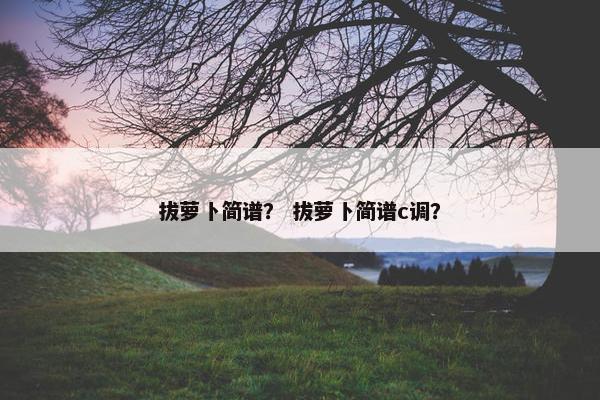 拔萝卜简谱？ 拔萝卜简谱c调？