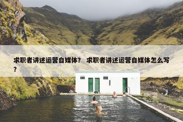求职者讲述运营自媒体？ 求职者讲述运营自媒体怎么写？