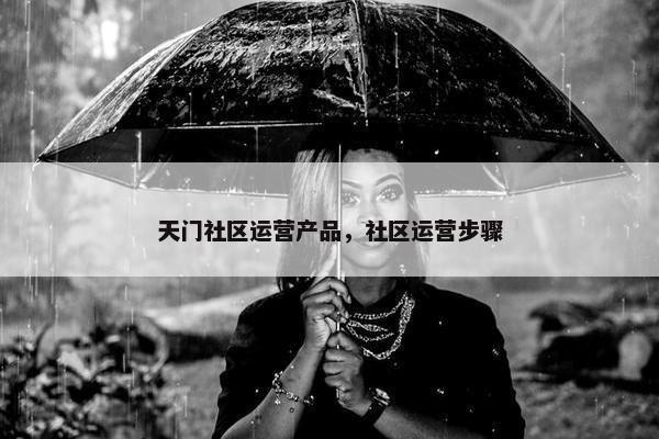 天门社区运营产品，社区运营步骤