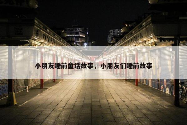 小朋友睡前童话故事，小朋友们睡前故事