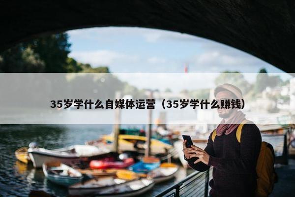 35岁学什么自媒体运营（35岁学什么赚钱）