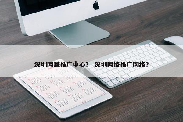 深圳网赚推广中心？ 深圳网络推广网络？