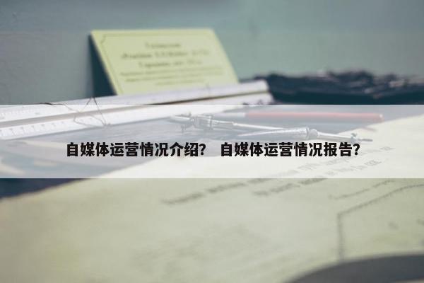 自媒体运营情况介绍？ 自媒体运营情况报告？