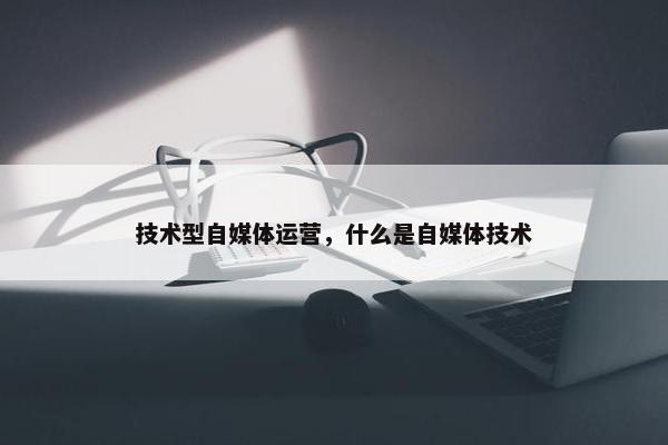 技术型自媒体运营，什么是自媒体技术