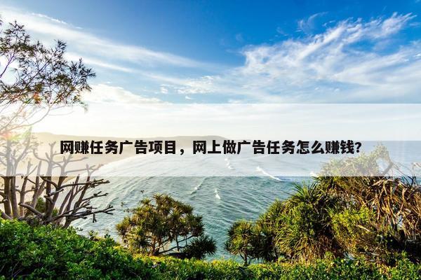 网赚任务广告项目，网上做广告任务怎么赚钱?