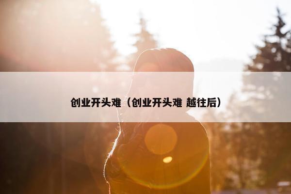 创业开头难（创业开头难 越往后）