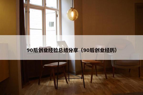 90后创业经验总结分享（90后创业经历）