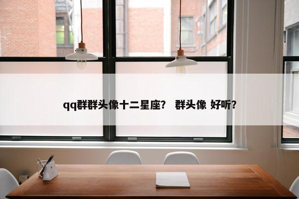 qq群群头像十二星座？ 群头像 好听？