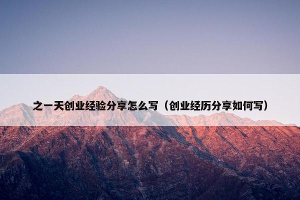之一天创业经验分享怎么写（创业经历分享如何写）