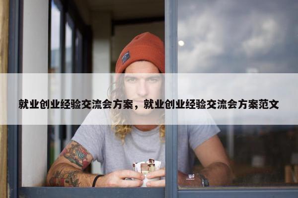 就业创业经验交流会方案，就业创业经验交流会方案范文