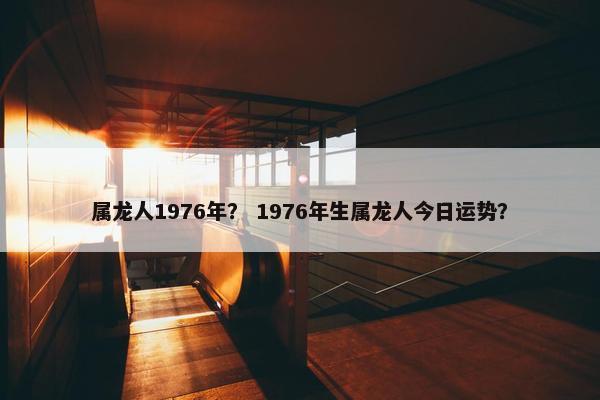 属龙人1976年？ 1976年生属龙人今日运势？