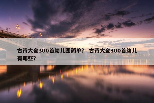 古诗大全300首幼儿园简单？ 古诗大全300首幼儿有哪些？