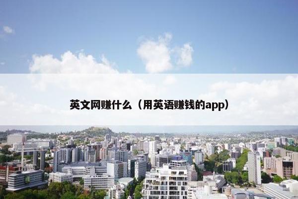 英文网赚什么（用英语赚钱的app）