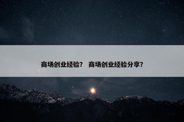 商场创业经验？ 商场创业经验分享？